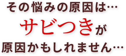 その悩みの原因は…サビつきが原因かもしれません…